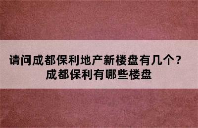 请问成都保利地产新楼盘有几个？ 成都保利有哪些楼盘